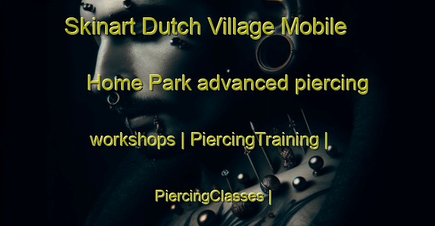 Skinart Dutch Village Mobile Home Park advanced piercing workshops | PiercingTraining | PiercingClasses | SkinartTraining-United States